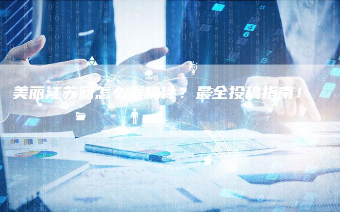 美丽江苏网怎么发稿件？最全投稿指南！