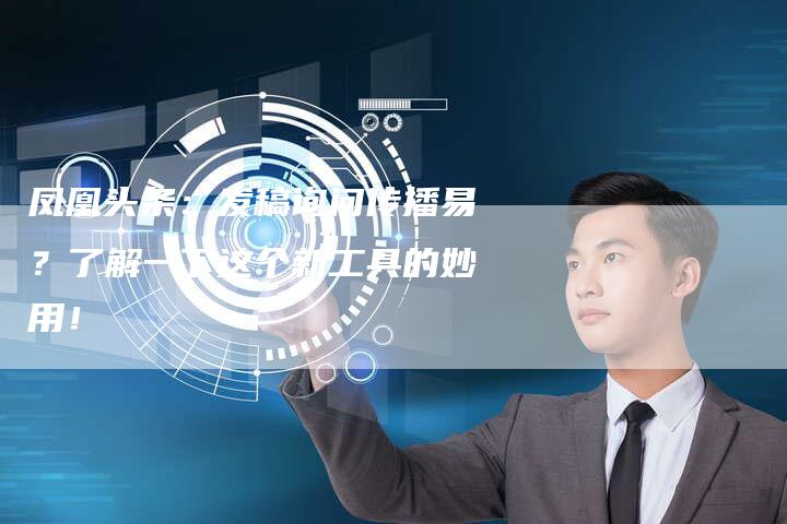 凤凰头条：发稿询问传播易？了解一下这个新工具的妙用！