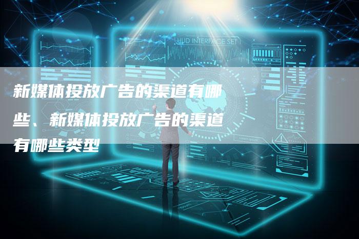 新媒体投放广告的渠道有哪些、新媒体投放广告的渠道有哪些类型