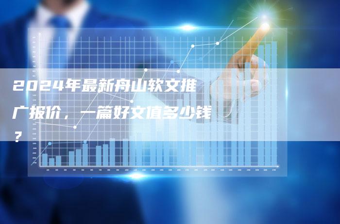 2024年最新舟山软文推广报价，一篇好文值多少钱？