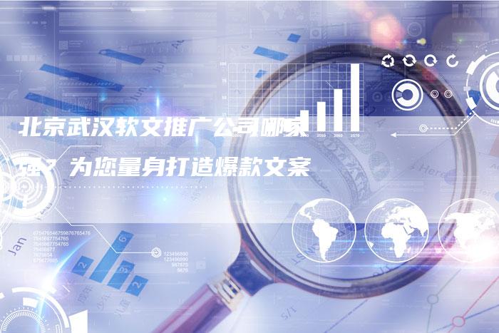 北京武汉软文推广公司哪家强？为您量身打造爆款文案！