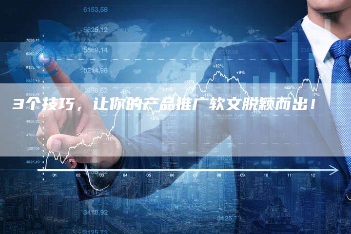 3个技巧，让你的产品推广软文脱颖而出！