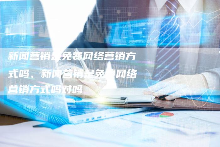 新闻营销是免费网络营销方式吗、新闻营销是免费网络营销方式吗对吗