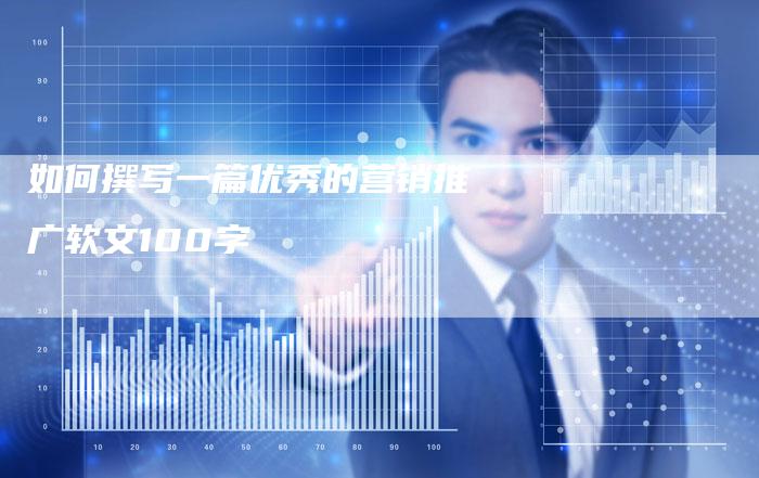如何撰写一篇优秀的营销推广软文100字