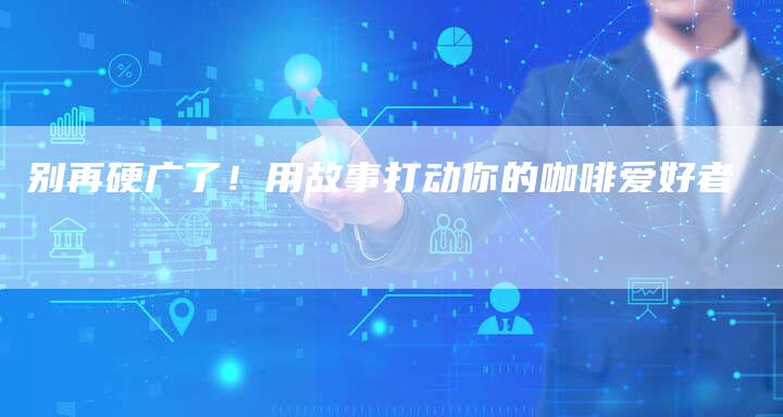 别再硬广了！用故事打动你的咖啡爱好者