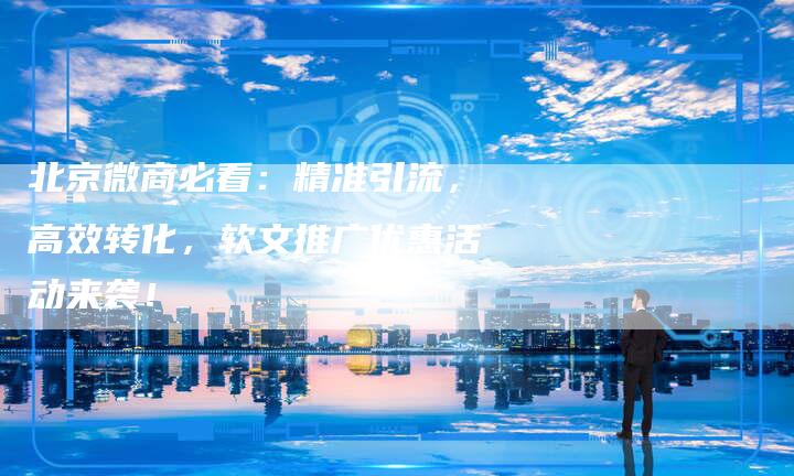北京微商必看：精准引流，高效转化，软文推广优惠活动来袭！