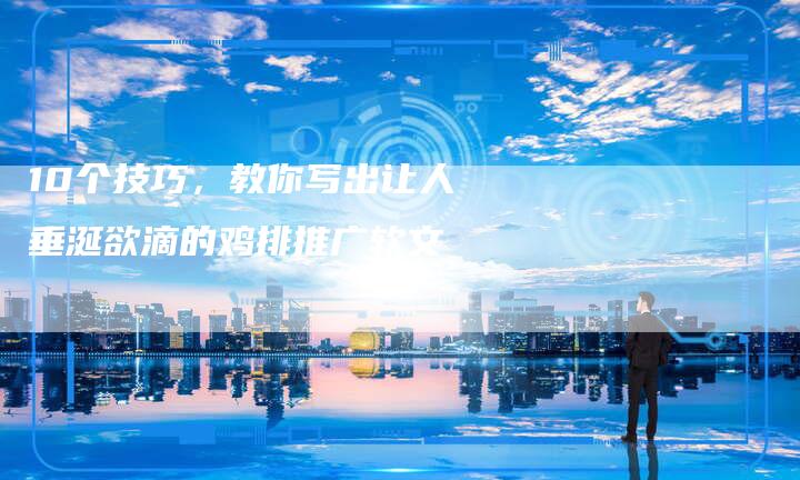 10个技巧，教你写出让人垂涎欲滴的鸡排推广软文