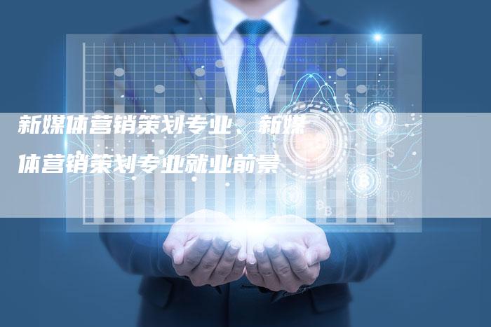 新媒体营销策划专业、新媒体营销策划专业就业前景