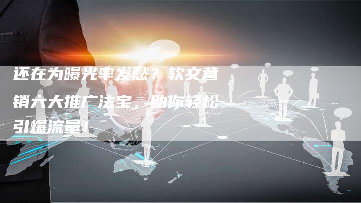 还在为曝光率发愁？软文营销六大推广法宝，助你轻松引爆流量！