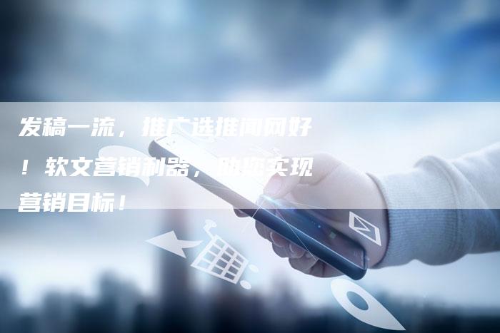 发稿一流，推广选推闻网好！软文营销利器，助您实现营销目标！