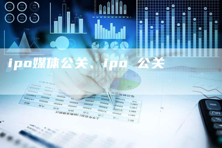 ipo媒体公关、ipo 公关