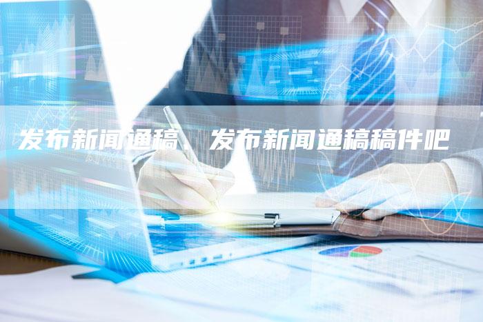 发布新闻通稿、发布新闻通稿稿件吧