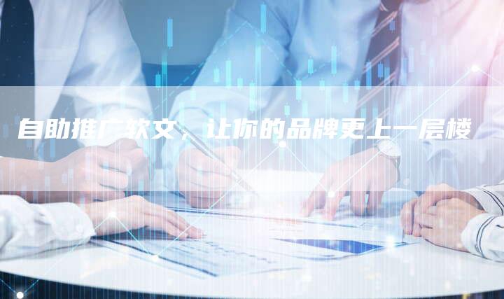 自助推广软文，让你的品牌更上一层楼