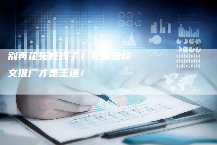 别再花冤枉钱了！免费做软文推广才是王道！