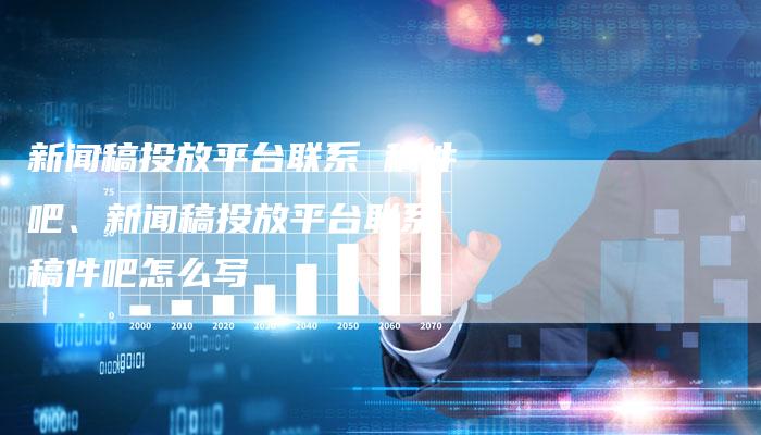新闻稿投放平台联系 稿件吧、新闻稿投放平台联系 稿件吧怎么写