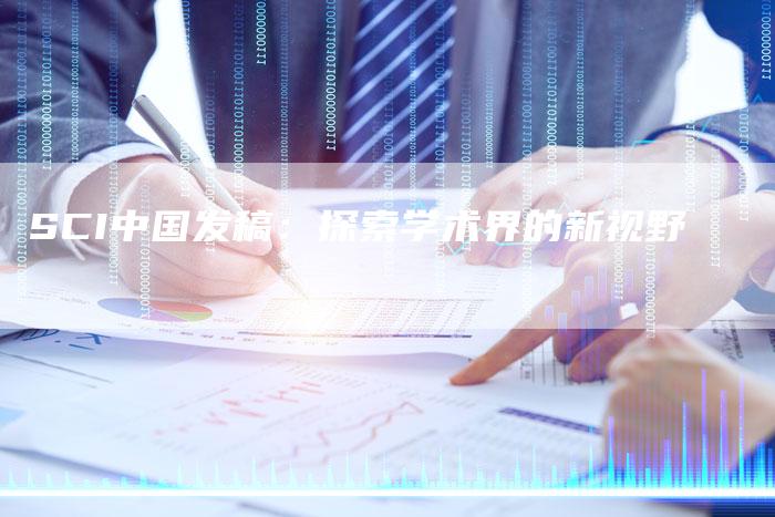 SCI中国发稿：探索学术界的新视野