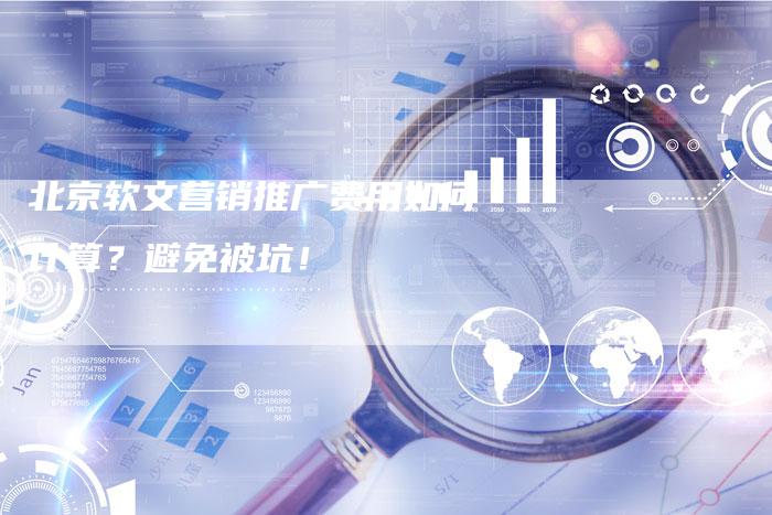 北京软文营销推广费用如何计算？避免被坑！