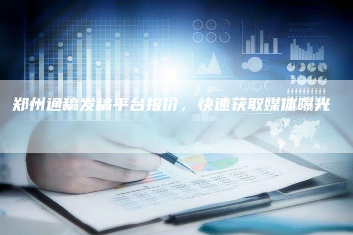 郑州通稿发稿平台报价，快速获取媒体曝光