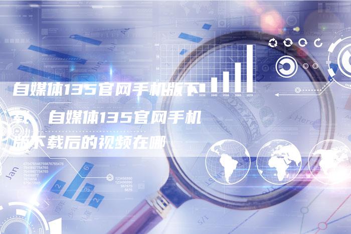 自媒体135官网手机版下载、自媒体135官网手机版下载后的视频在哪
