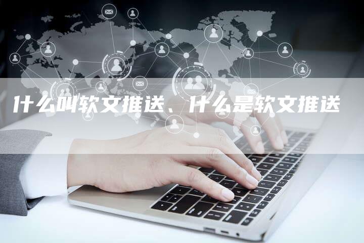 什么叫软文推送、什么是软文推送