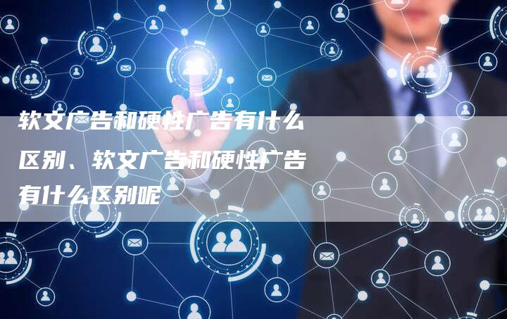 软文广告和硬性广告有什么区别、软文广告和硬性广告有什么区别呢