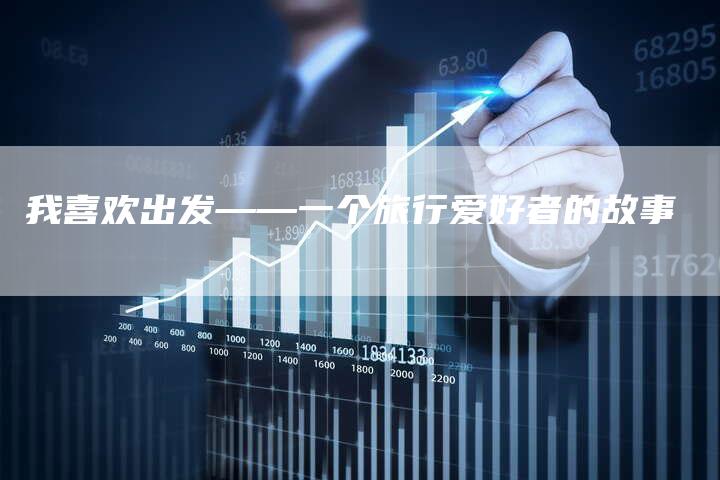我喜欢出发——一个旅行爱好者的故事