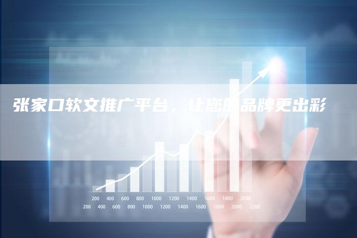 张家口软文推广平台，让您的品牌更出彩