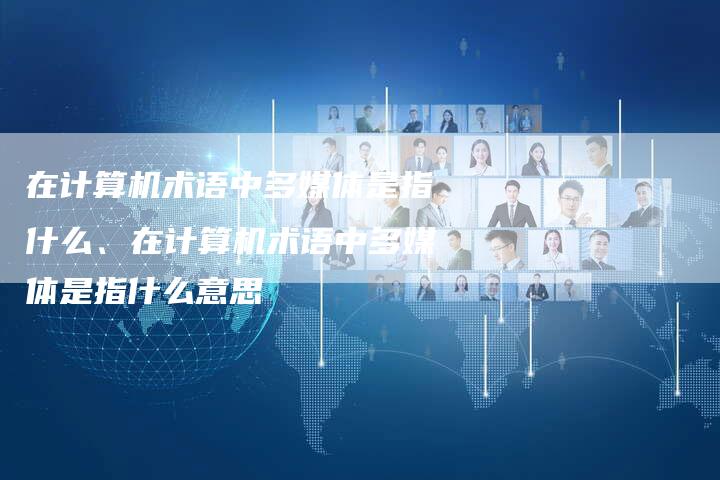 在计算机术语中多媒体是指什么、在计算机术语中多媒体是指什么意思