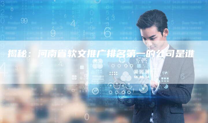 揭秘：河南省软文推广排名第一的公司是谁