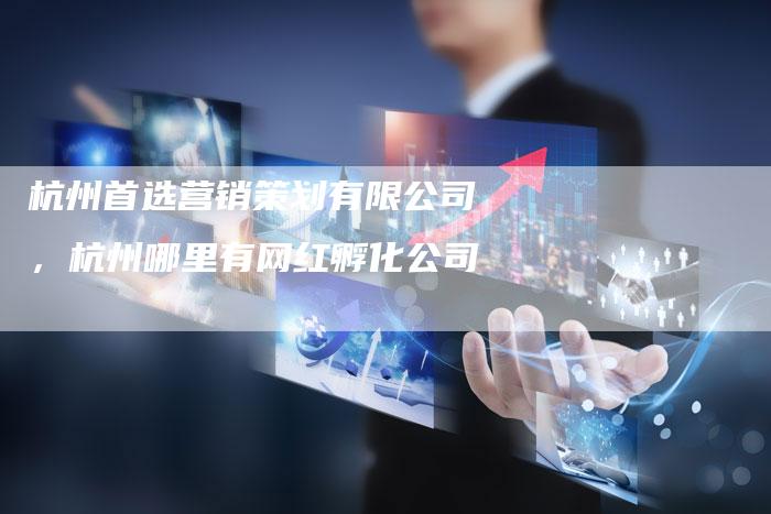杭州首选营销策划有限公司，杭州哪里有网红孵化公司
