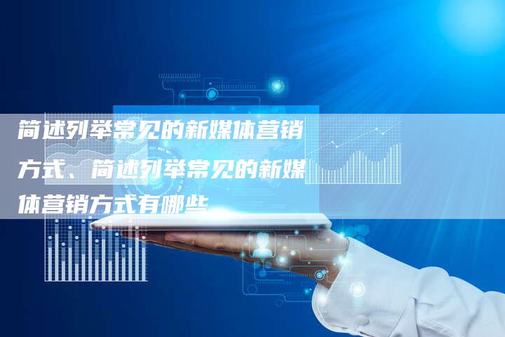 简述列举常见的新媒体营销方式、简述列举常见的新媒体营销方式有哪些