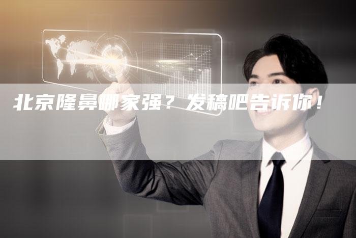 北京隆鼻哪家强？发稿吧告诉你！