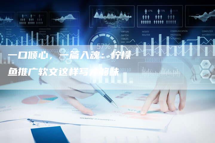 一口倾心，一篇入魂：柠檬鱼推广软文这样写才够味