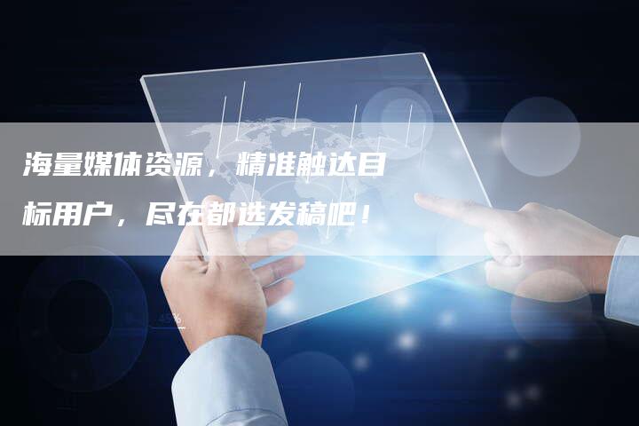 海量媒体资源，精准触达目标用户，尽在都选发稿吧！