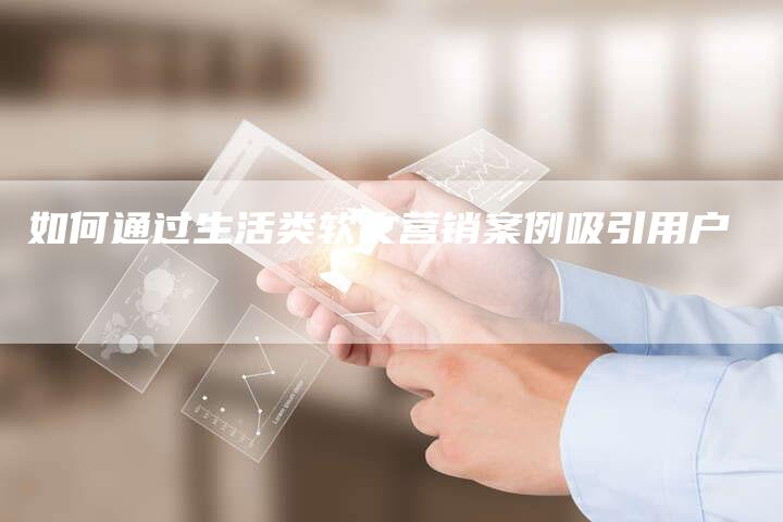 如何通过生活类软文营销案例吸引用户