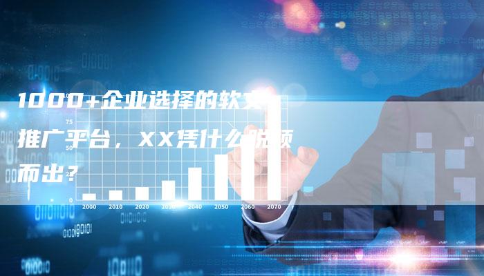1000+企业选择的软文推广平台，XX凭什么脱颖而出？