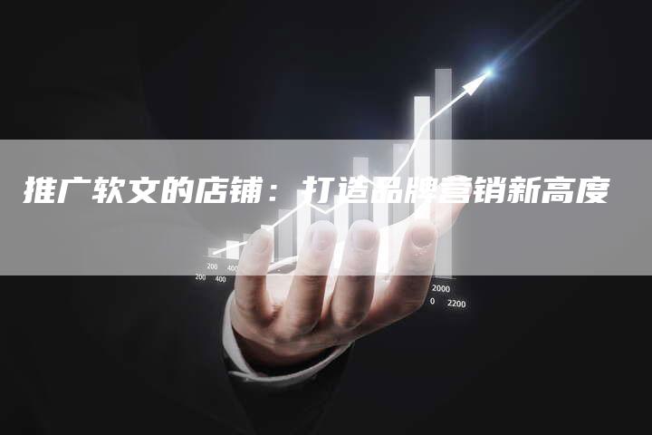 推广软文的店铺：打造品牌营销新高度