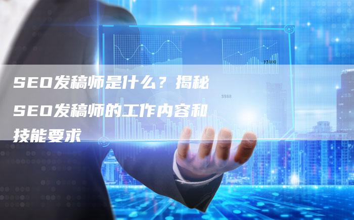 SEO发稿师是什么？揭秘SEO发稿师的工作内容和技能要求
