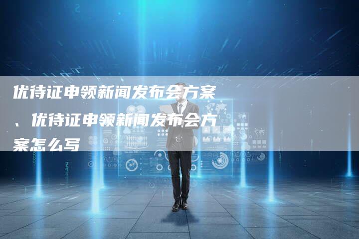 优待证申领新闻发布会方案、优待证申领新闻发布会方案怎么写