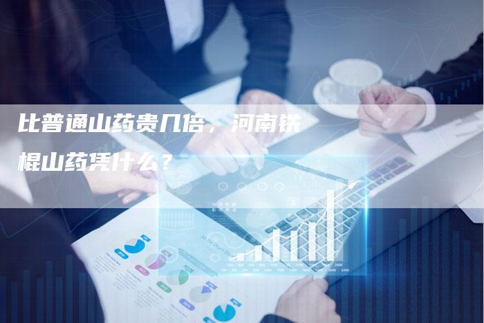 比普通山药贵几倍，河南铁棍山药凭什么？