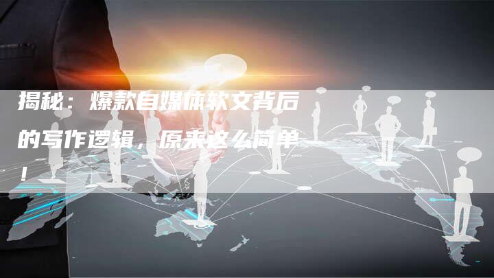 揭秘：爆款自媒体软文背后的写作逻辑，原来这么简单！