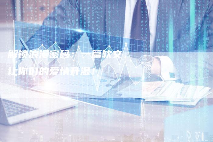解锁浪漫密码：一篇软文，让你们的爱情升温！