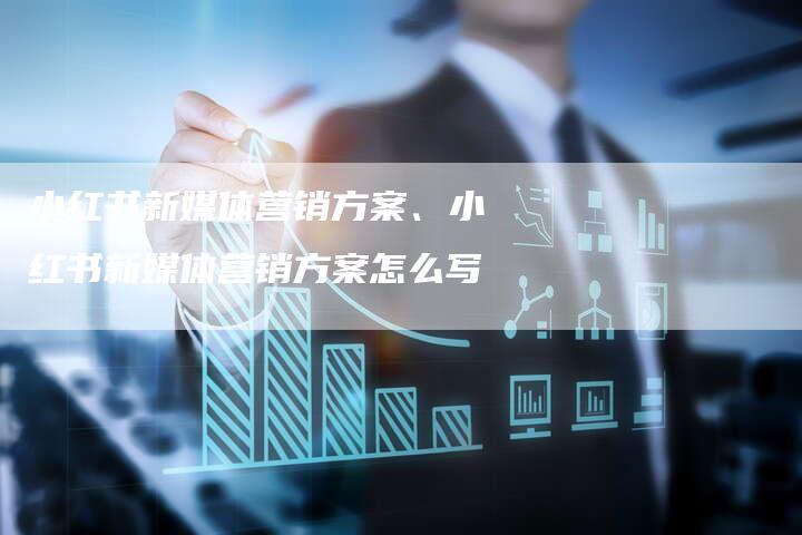 小红书新媒体营销方案、小红书新媒体营销方案怎么写