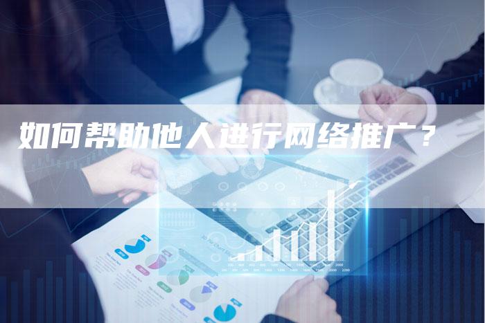 如何帮助他人进行网络推广？