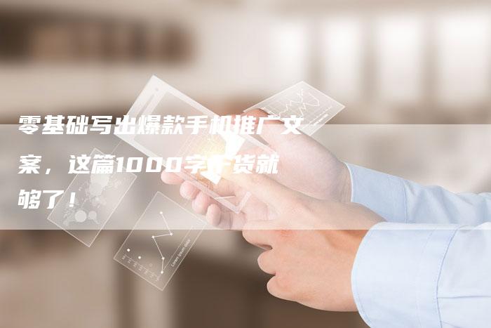 零基础写出爆款手机推广文案，这篇1000字干货就够了！