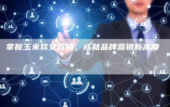 掌握玉米软文营销，成就品牌营销新高度