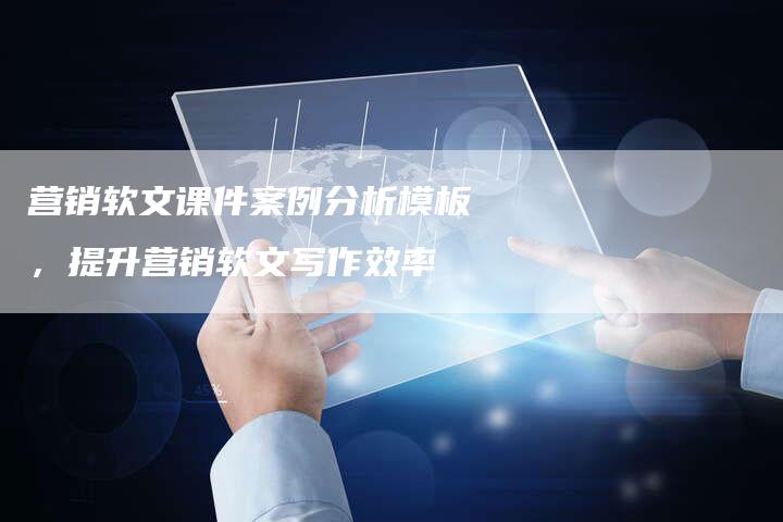 营销软文课件案例分析模板，提升营销软文写作效率