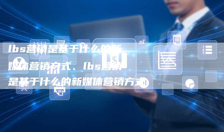 lbs营销是基于什么的新媒体营销方式、lbs营销是基于什么的新媒体营销方式