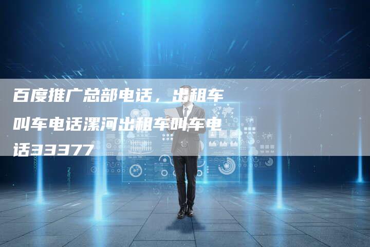 百度推广总部电话，出租车叫车电话漯河出租车叫车电话33377