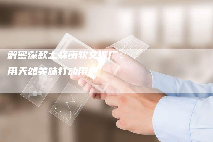 解密爆款土蜂蜜软文推广：用天然美味打动用户